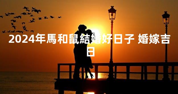 2024年馬和鼠結婚好日子 婚嫁吉日